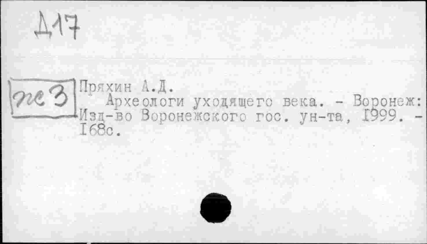 ﻿мп
Пряхин А.Д.
Археологи уходящего века. - Вооонеж: Изд-во Воронежского гос. ун-та, 1999. -168с.